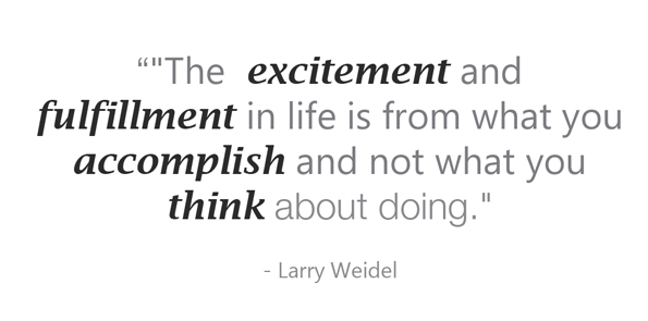 lary Weidel says the excitement and fulfillment in life is from what you accomplish and not what you think about doing.