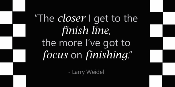 Larry Weidel says the closer I get to the finish line, the more I’ve got to focus on finishing.