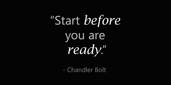 Chandler Bolt says start before you are ready.