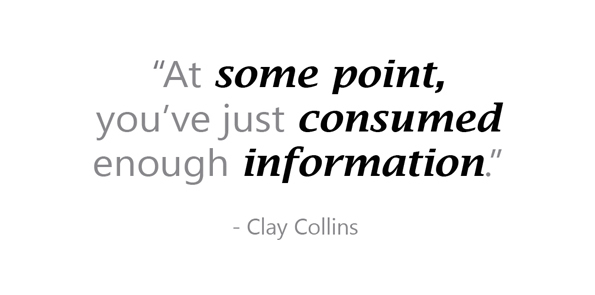 Clay Collins says at some point, you’ve just like consumed enough information.