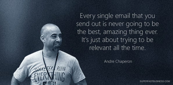 Andre Chaperon says every single email that you send out is never going to be the best, amazing thing ever. It’s just about trying to be relevant all the time.