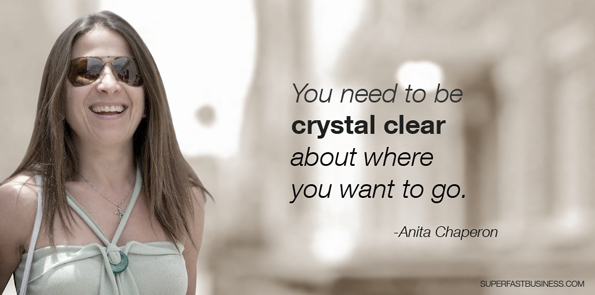 Anita Chaperon says  you need to be crystal clear about where you want to go.