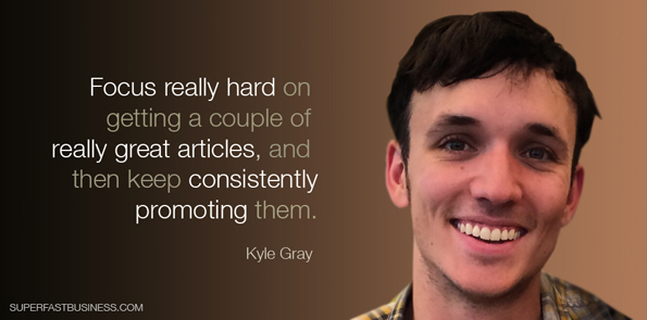 Kyle Gray says focus really hard on getting a couple of really great articles, and then keep consistently promoting them.