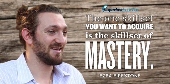Ezra Firestone says the one skillset that you want to acquire is the skillset of mastery.