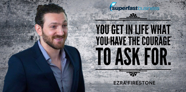 Ezra Firestone says you get in life what you have the courage to ask for.