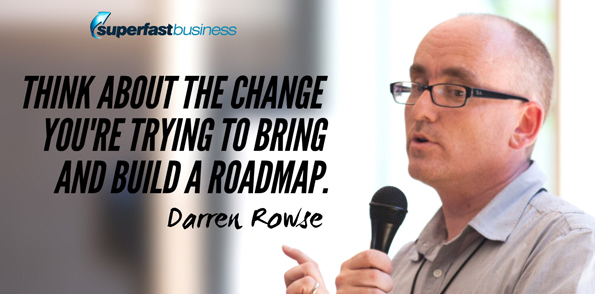 Darren Rowse says think about the change you’re trying to bring and build a roadmap.
