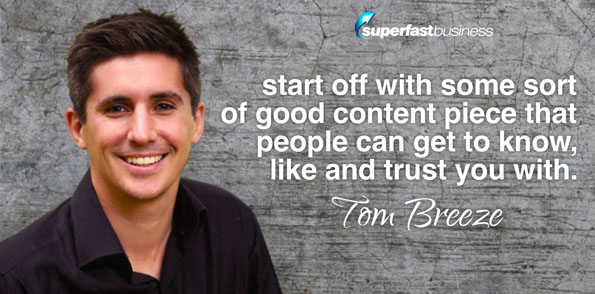 Tom Breeze says start off with some sort of good content piece that people can get to know, like, and trust you with.