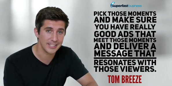  Tom Breeze says pick those moments and make sure you have really good ads that meet those moments and deliver a message that resonates with those viewers.