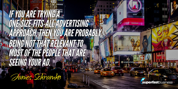 James Schramko says if you are trying a one-size-fits-all advertising approach, then you are probably being not that relevant to most of the people that are seeing your ad.