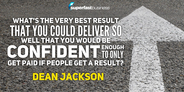 Dean Jackson says what’s the very best result that you could deliver so well that you would be confident enough to only get paid if people get a result?
