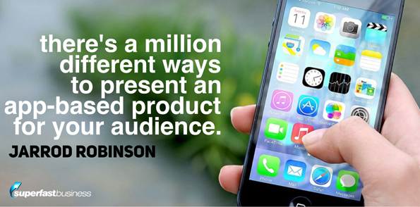 Jarrod Robinson says there’s a million different ways to present an app-based product for your audience.