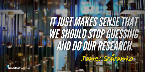 James Schramko says it just makes sense that we should stop guessing and do our research.