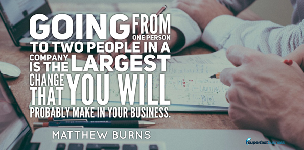 Matthew Burns says going from one person to two people in a company is the largest change that you will probably make in your business.