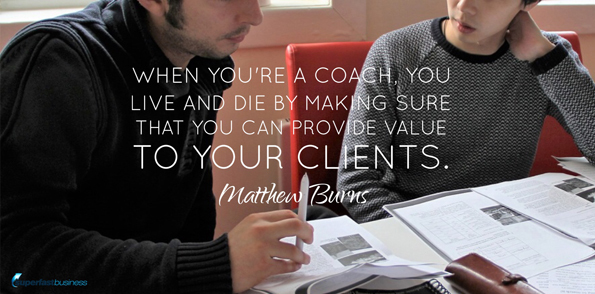 Matthew Burns says when you’re a coach, you live and die by making sure that you can provide value to your clients.