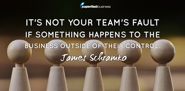 James Schramko says it’s not your team's fault if something happens to the business outside of their control.