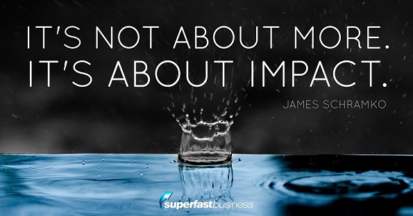 James Schramko says it’s not about more, it’s about impact.