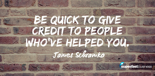 James Schramko says be quick to give credit to people who’ve helped you.