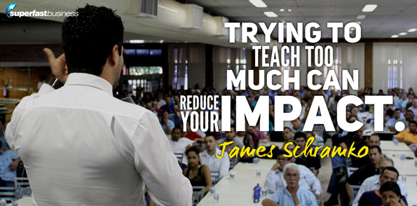 James Schramko says trying to teach much can reduce your impact.