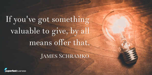James Schramko says if you’ve got something valuable to give, by all means offer that.