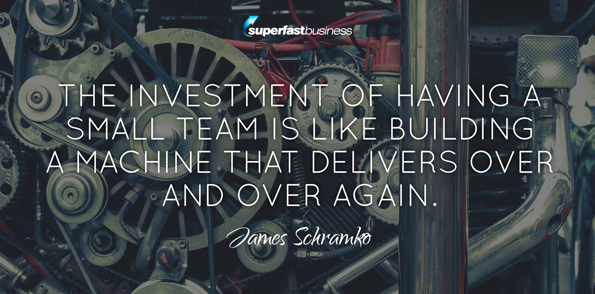 James Schramko says the investment of having a small team is like building a machine that delivers over and over again.
