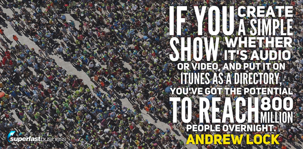 Andrew Lock says if you create a simple show, whether it’s audio or video and put it on iTunes as a directory, you’ve got the potential to reach 800 million people overnight.