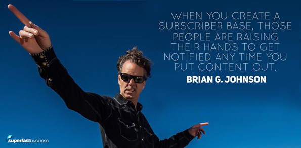 Brian Johnson says when you create a subscriber base, those people are raising their hands to get notified any time you put content out.
