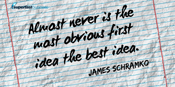 James Schramko says almost never is the very most obvious first idea the best idea.