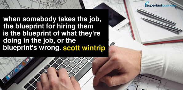 Scott Wintrip says when somebody takes the job, the blueprint for hiring them becomes the blueprint of what they’re doing in the job, or the blueprint’s wrong.