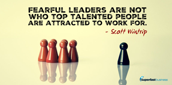 Scott Wintrip says Fearful leaders are not who top talented people are attracted to work for.