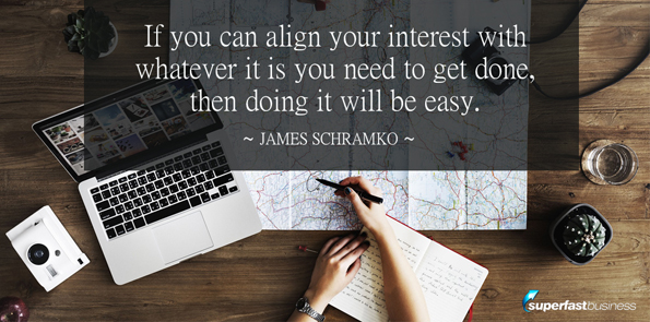 James Schramko says if you can align your interest with whatever it is that you need to get done, then doing it will be easy.