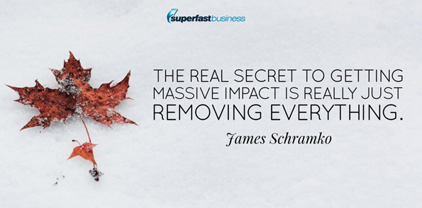 James Schramko says the real secret to getting massive impact is really just removing everything.