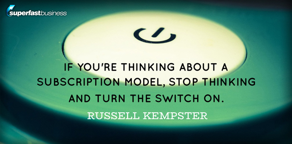 Russell Kempster says if you’re thinking about a subscription model, stop thinking and turn the switch on.