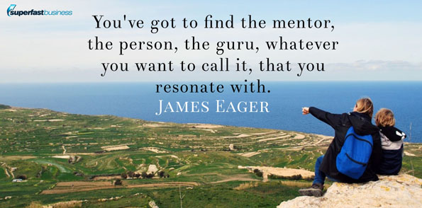 James Eager says you’ve got to find the mentor, the person, the guru, whatever you want to call it, that you resonate with.