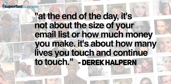 Derek Halpern says at the end of the day it’s not about the size of your email list or how much money you make. It’s about how many lives you touch and continue to touch