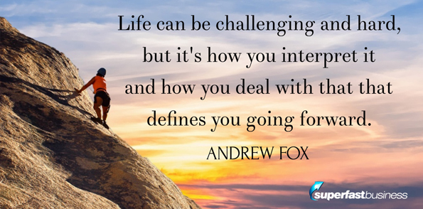 Andrew Fox says life can be challenging and hard, but it’s how you interpret it and how you deal with that that defines you going forward.