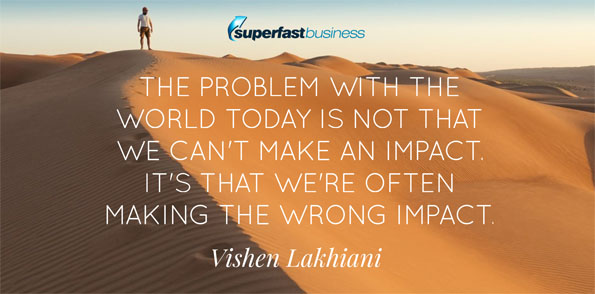 Vishen says the problem with the world today is not that we can’t make an impact.