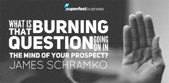 James Schramko asks what is that burning question going on in the mind of my prospect?