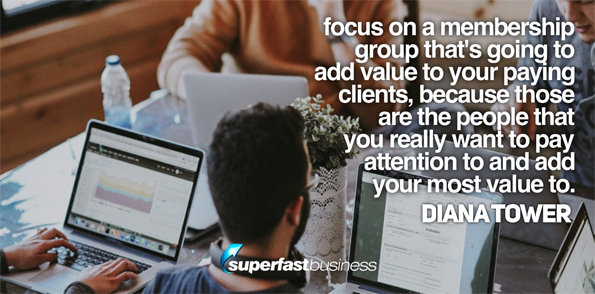 Diana Tower says focus on a membership group that’s going to add value to your paying clients, because those are the people that you really want to pay attention to and add your most value to.