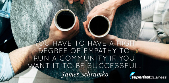 James Schramko says You have to have a high degree of empathy to run a community if you want it to be successful.