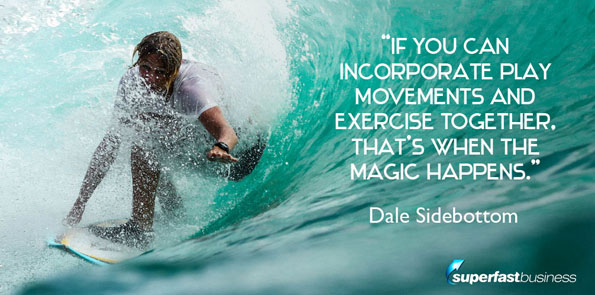 Dale Sidebottom if you can incorporate play movements and exercise together, that’s when the magic happens.