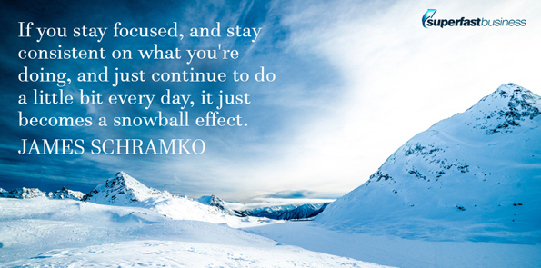 James Schramko says if you stay focused, and stay consistent on what you’re doing, and just continue to do a little bit every day, it just becomes a snowball effect.