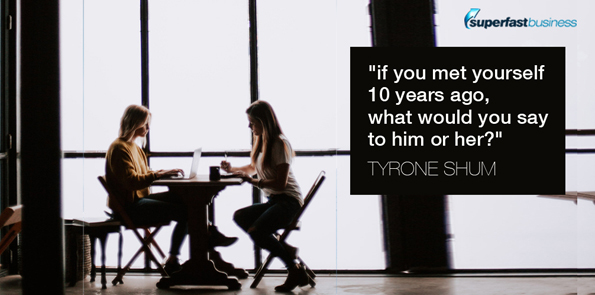 Tyrone shum asks if you met yourself 10 years ago, what would you say to him or her?
