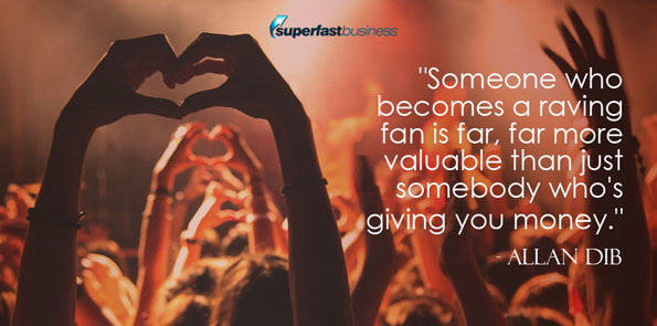 Allan Dib says someone who becomes a raving fan is far, far more valuable than just somebody who’s giving you money.