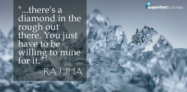 Raj Jha says there’s a diamond in the rough out there. You just have to be willing to mine for it.