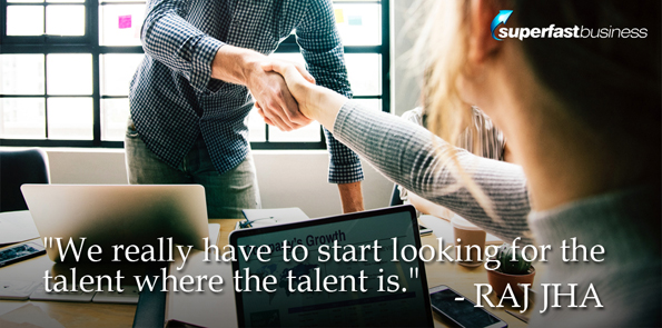 Raj Jha says we really have to start looking for the talent where the talent is
