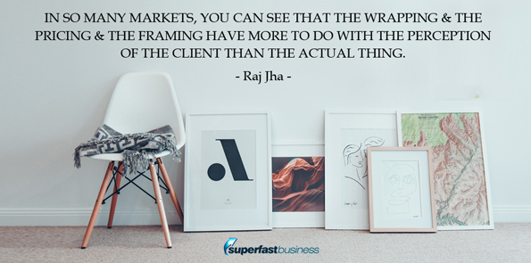 Raj Jha says in so many markets, you can see that the wrapping and the pricing and the framing have more to do with the perception of the client than the actual thing.