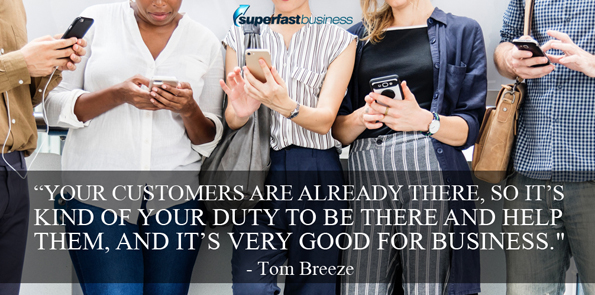 Tom Breeze says your customers are already there, so it’s kind of your duty to be there and help them, and it’s very good for business.