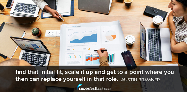 Austin Brawner says find that initial fit, scale it up and get to a point where you then can replace yourself in that role.