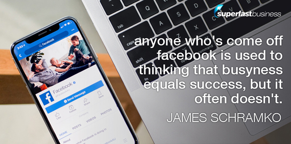 James Schramko says anyone who’s come off Facebook is used to thinking that busyness equals success but I’m here to say it doesn’t.