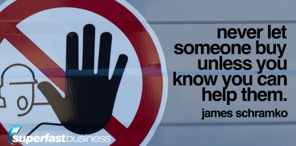 James Schramko says never let someone buy unless you know you can help them.
